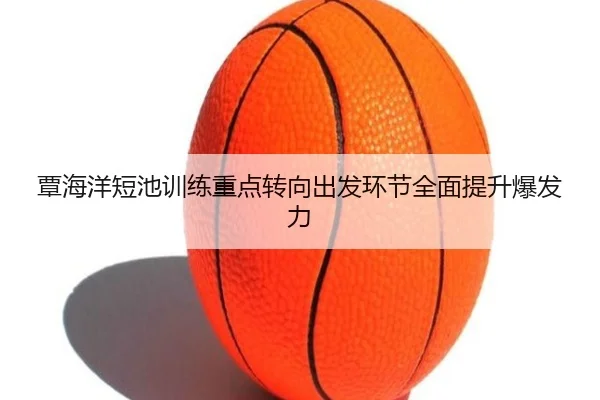 覃海洋短池训练重点转向出发环节全面提升爆发力